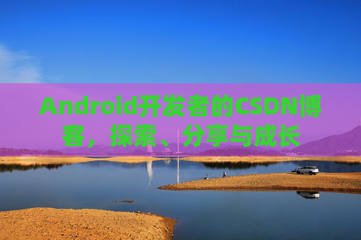 Android开发者的CSDN博客，探索、分享与成长
